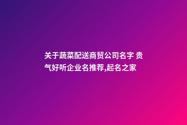 关于蔬菜配送商贸公司名字 贵气好听企业名推荐,起名之家-第1张-公司起名-玄机派